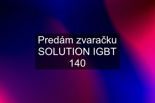Predám zvaračku SOLUTION IGBT 140