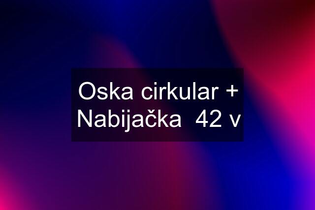 Oska cirkular + Nabijačka  42 v