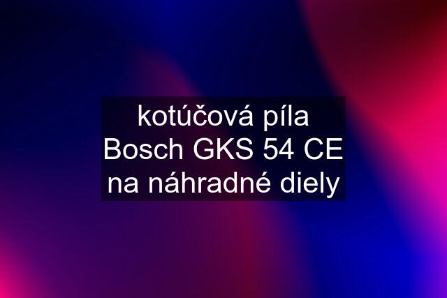 kotúčová píla Bosch GKS 54 CE na náhradné diely