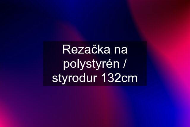 Rezačka na polystyrén / styrodur 132cm