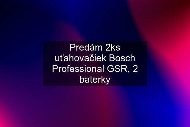 Predám 2ks uťahovačiek Bosch Professional GSR, 2 baterky