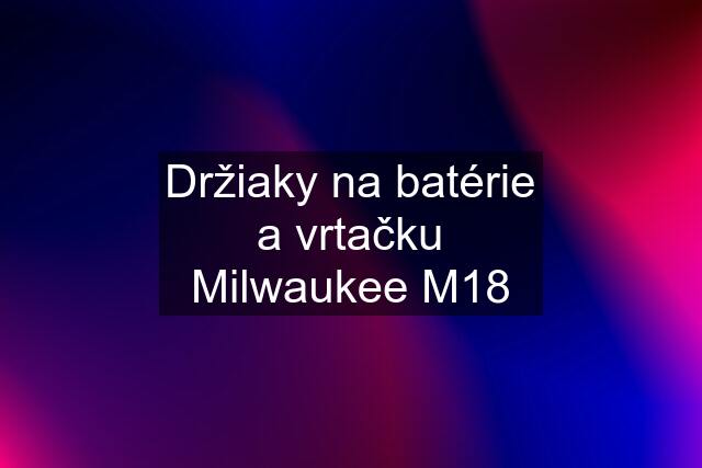 Držiaky na batérie a vrtačku Milwaukee M18