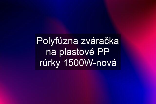 Polyfúzna zváračka na plastové PP rúrky 1500W-nová