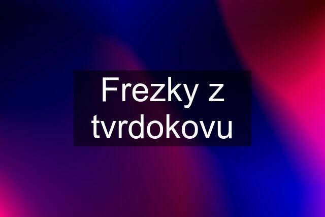 Frezky z tvrdokovu