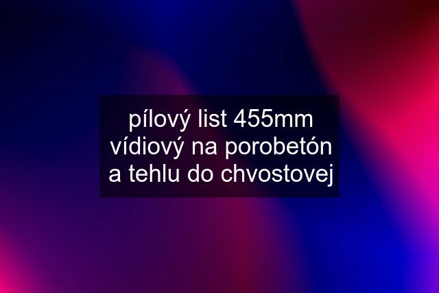 pílový list 455mm vídiový na porobetón a tehlu do chvostovej