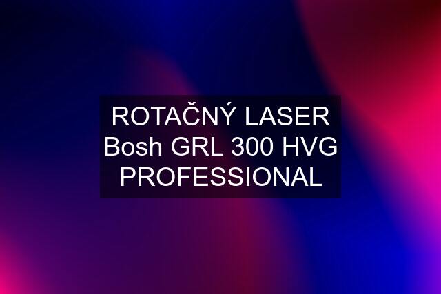 ROTAČNÝ LASER Bosh GRL 300 HVG PROFESSIONAL