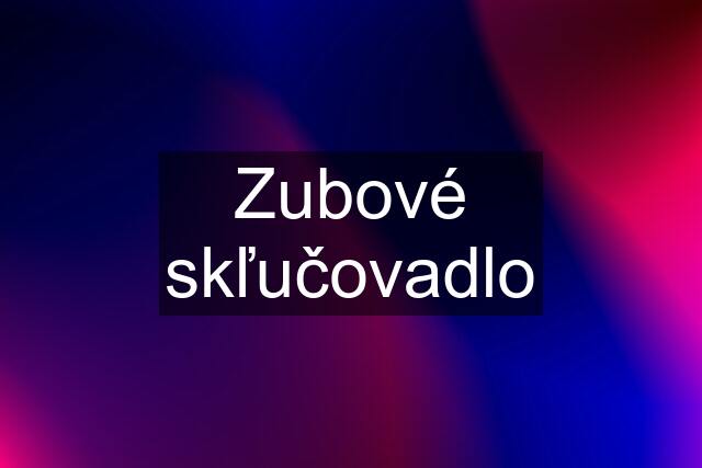 Zubové skľučovadlo