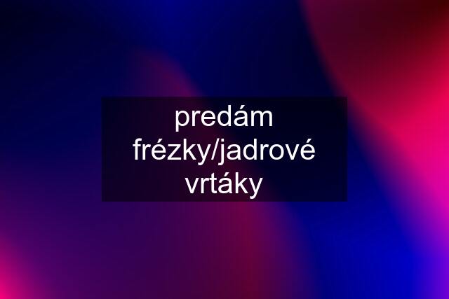 predám frézky/jadrové vrtáky