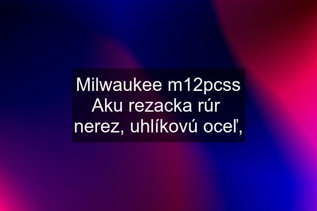 Milwaukee m12pcss Aku rezacka rúr  nerez, uhlíkovú oceľ,