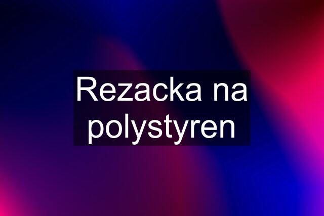 Rezacka na polystyren