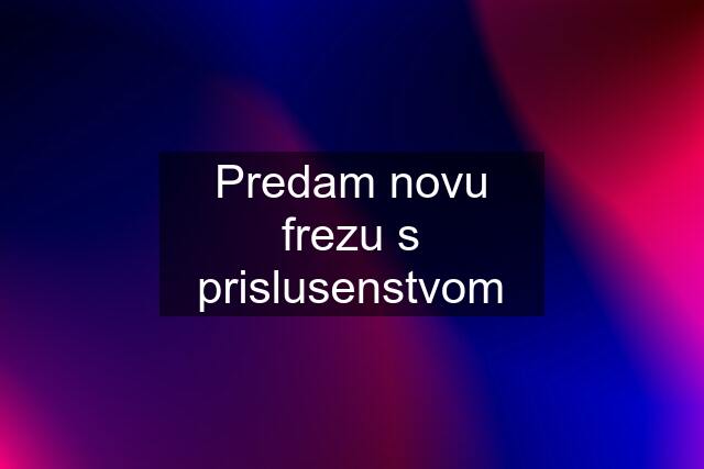 Predam novu frezu s prislusenstvom