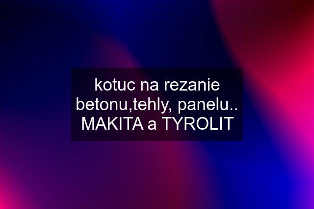 kotuc na rezanie betonu,tehly, panelu.. MAKITA a TYROLIT