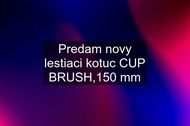 Predam novy lestiaci kotuc CUP BRUSH,150 mm