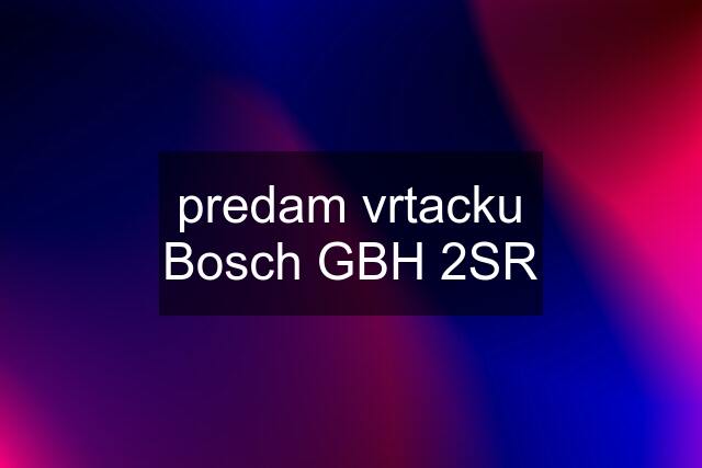 predam vrtacku Bosch GBH 2SR