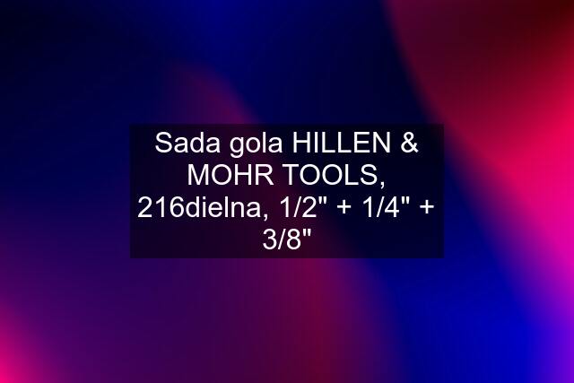 Sada gola HILLEN & MOHR TOOLS, 216dielna, 1/2" + 1/4" + 3/8"