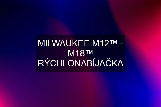 MILWAUKEE M12™ - M18™ RÝCHLONABÍJAČKA