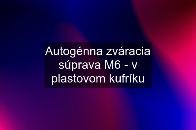 Autogénna zváracia súprava M6 - v plastovom kufríku