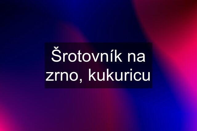 Šrotovník na zrno, kukuricu