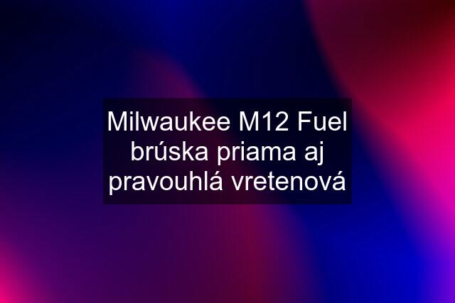 Milwaukee M12 Fuel brúska priama aj pravouhlá vretenová