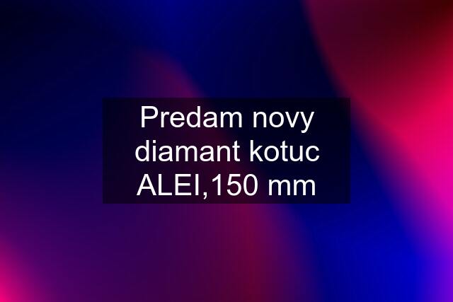 Predam novy diamant kotuc ALEI,150 mm