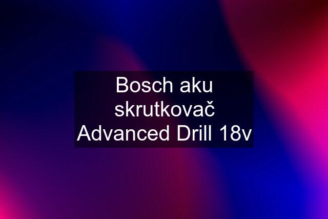 Bosch aku skrutkovač Advanced Drill 18v