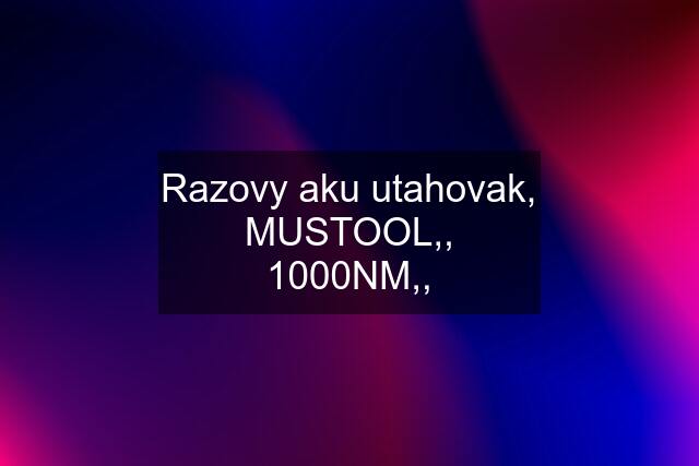 Razovy aku utahovak, MUSTOOL,, 1000NM,,