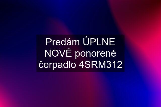 Predám ÚPLNE NOVÉ ponorené čerpadlo 4SRM312