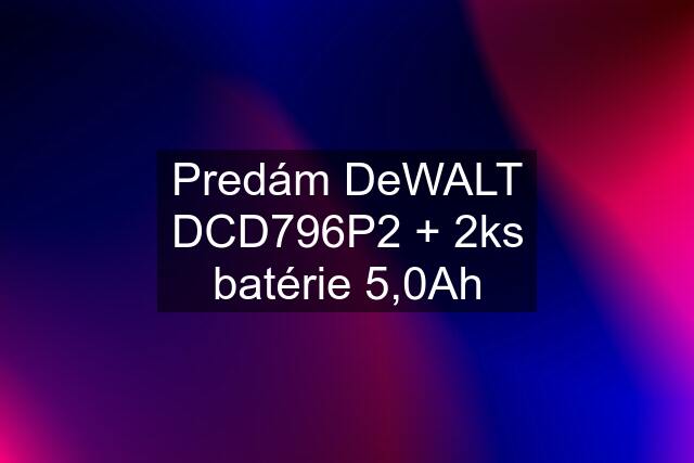 Predám DeWALT DCD796P2 + 2ks batérie 5,0Ah