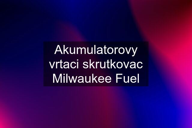 Akumulatorovy vrtaci skrutkovac Milwaukee Fuel