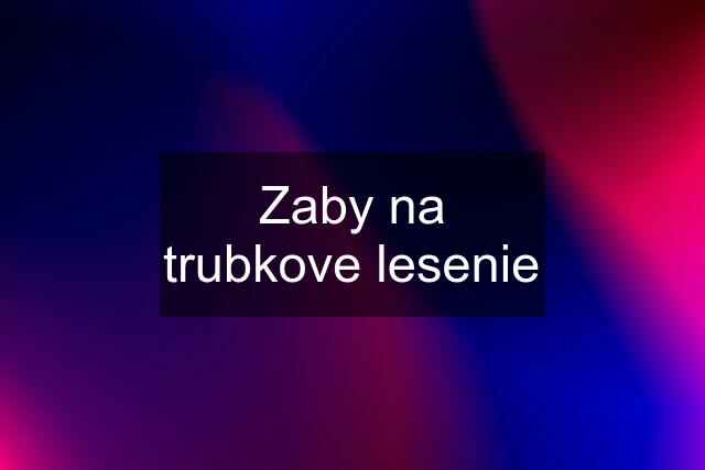 Zaby na trubkove lesenie