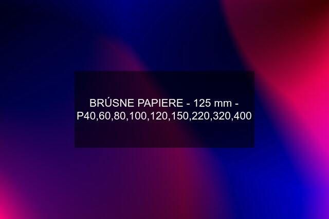 BRÚSNE PAPIERE - 125 mm - P40,60,80,100,120,150,220,320,400