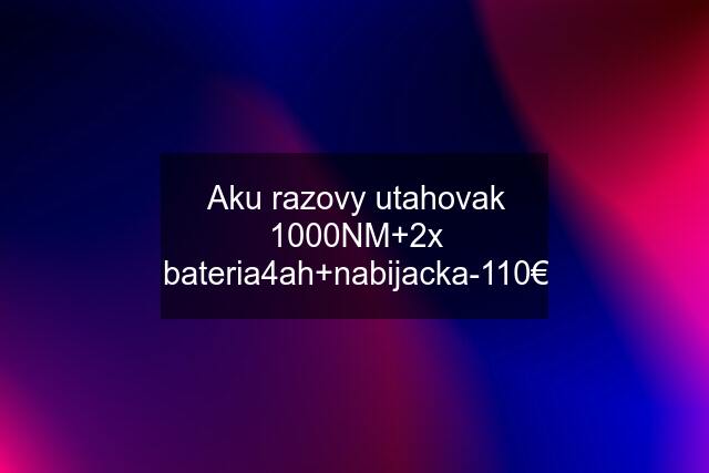 Aku razovy utahovak 1000NM+2x bateria4ah+nabijacka-110€