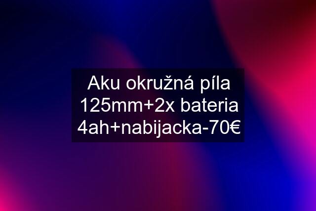 Aku okružná píla 125mm+2x bateria 4ah+nabijacka-70€