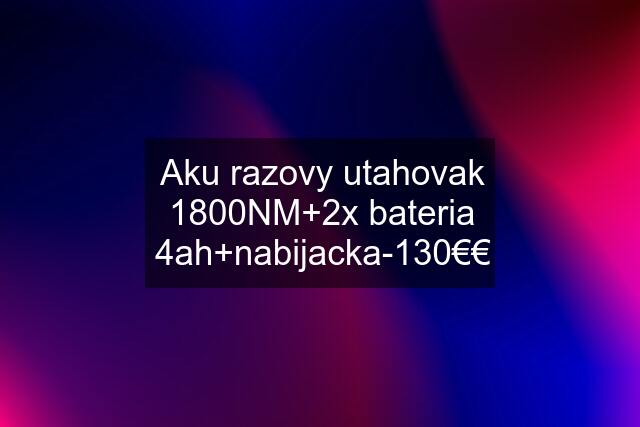 Aku razovy utahovak 1800NM+2x bateria 4ah+nabijacka-130€€