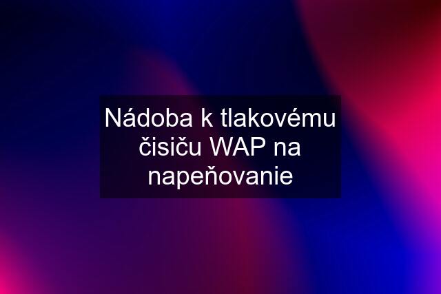 Nádoba k tlakovému čisiču WAP na napeňovanie