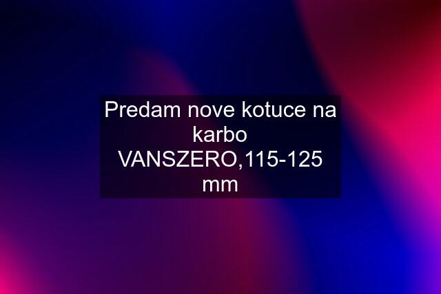 Predam nove kotuce na karbo VANSZERO,115-125 mm