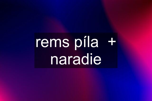 rems píla  + naradie