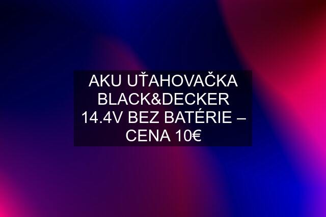 AKU UŤAHOVAČKA BLACK&DECKER 14.4V BEZ BATÉRIE – CENA 10€