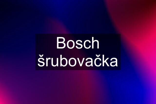 Bosch šrubovačka