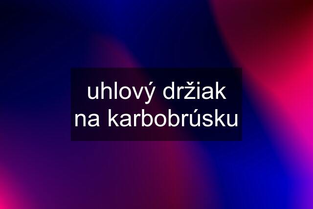 uhlový držiak na karbobrúsku