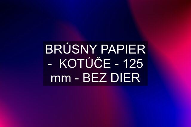 BRÚSNY PAPIER -  KOTÚČE - 125 mm - BEZ DIER