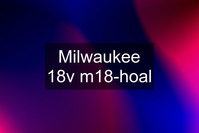 Milwaukee 18v m18-hoal