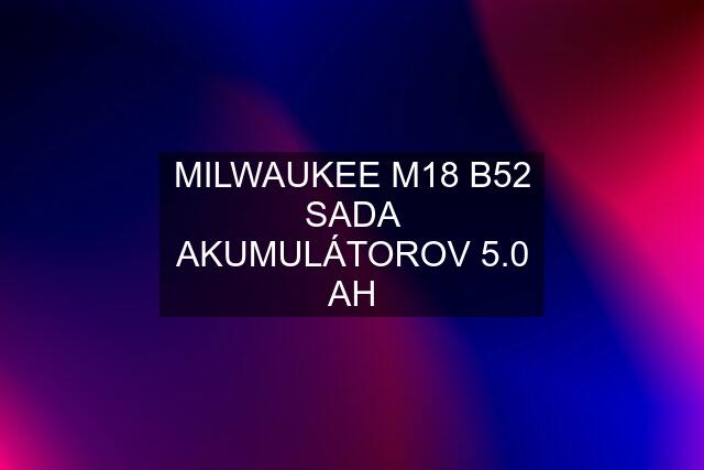 MILWAUKEE M18 B52 SADA AKUMULÁTOROV 5.0 AH