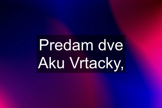 Predam dve Aku Vrtacky,