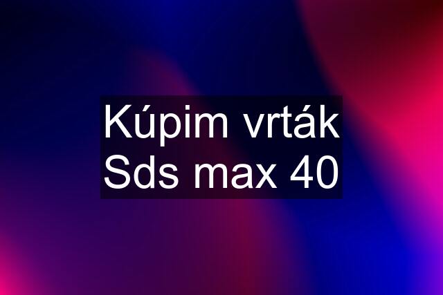 Kúpim vrták Sds max 40