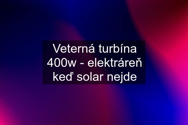 Veterná turbína 400w - elektráreň keď solar nejde