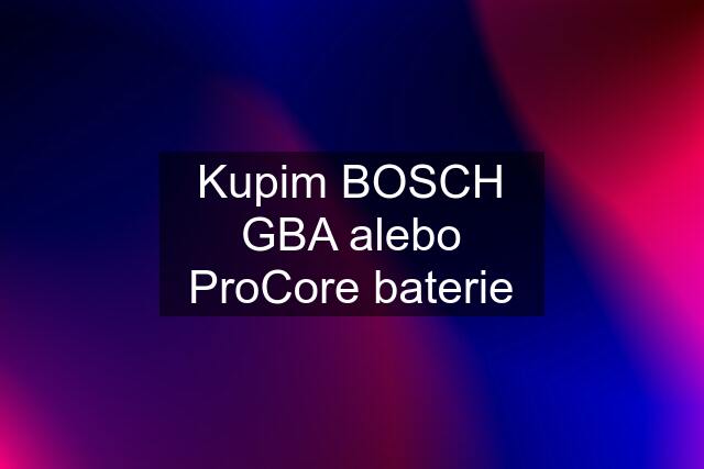 Kupim BOSCH GBA alebo ProCore baterie