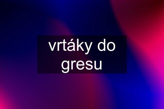 vrtáky do gresu