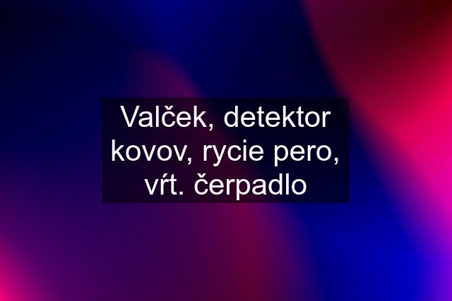 Valček, detektor kovov, rycie pero, vŕt. čerpadlo