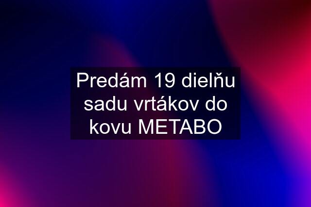 Predám 19 dielňu sadu vrtákov do kovu METABO